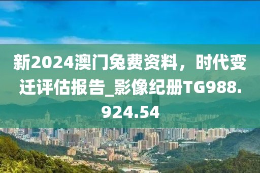 新2024澳门兔费资料，时代变迁评估报告_影像纪册TG988.924.54