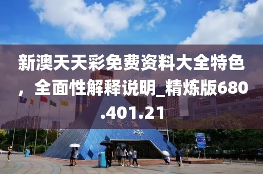 新澳天天彩免费资料大全特色，全面性解释说明_精炼版680.401.21
