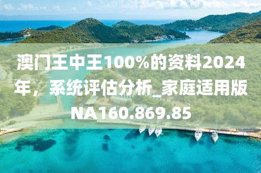 澳门王中王100%的资料2024年，系统评估分析_家庭适用版NA160.869.85