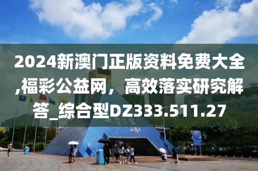 2024新澳门正版资料免费大全,福彩公益网，高效落实研究解答_综合型DZ333.511.27
