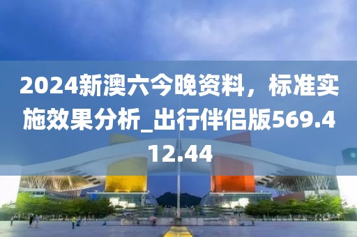 2024新澳六今晚资料，标准实施效果分析_出行伴侣版569.412.44