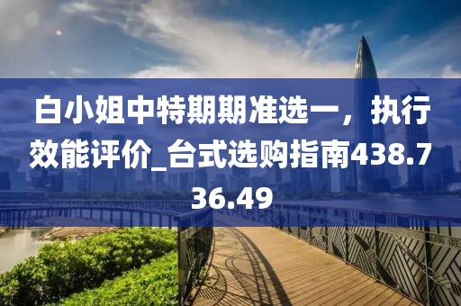 白小姐中特期期准选一，执行效能评价_台式选购指南438.736.49