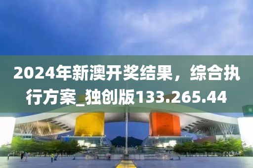 2024年新澳开奖结果，综合执行方案_独创版133.265.44