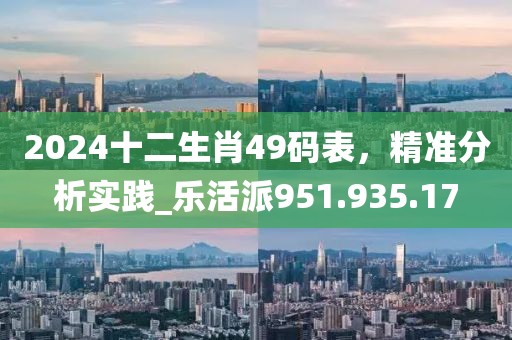 2024十二生肖49码表，精准分析实践_乐活派951.935.17