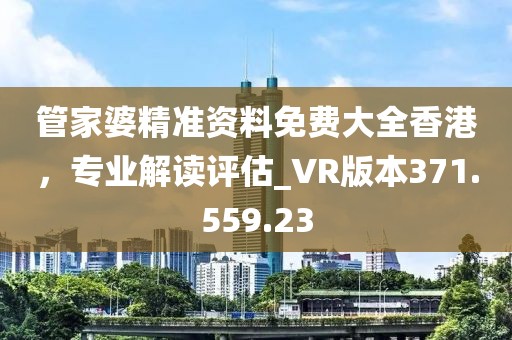 管家婆精准资料免费大全香港，专业解读评估_VR版本371.559.23