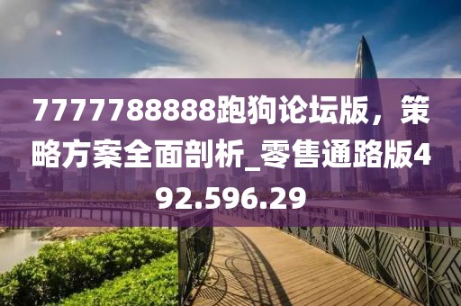 7777788888跑狗论坛版，策略方案全面剖析_零售通路版492.596.29