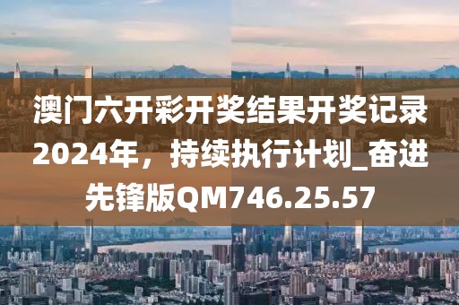 澳门六开彩开奖结果开奖记录2024年，持续执行计划_奋进先锋版QM746.25.57
