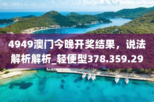 4949澳门今晚开奖结果，说法解析解析_轻便型378.359.29