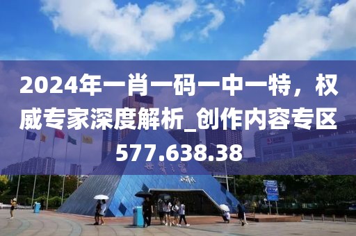 2024年一肖一码一中一特，权威专家深度解析_创作内容专区577.638.38