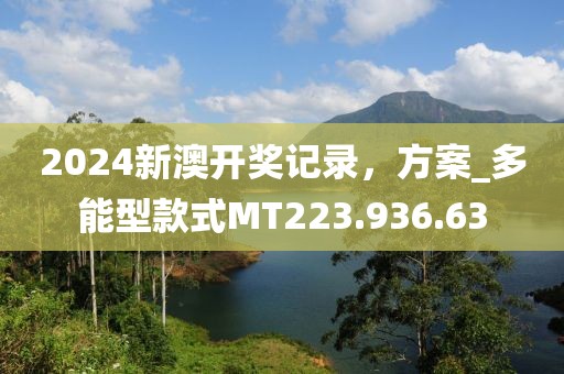 2024新澳开奖记录，方案_多能型款式MT223.936.63