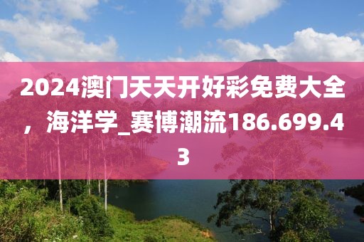 2024澳门天天开好彩免费大全，海洋学_赛博潮流186.699.43