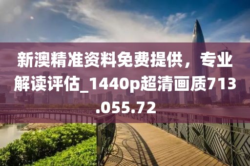 新澳精准资料免费提供，专业解读评估_1440p超清画质713.055.72