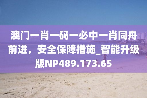 澳门一肖一码一必中一肖同舟前进，安全保障措施_智能升级版NP489.173.65