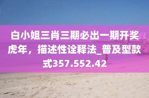 白小姐三肖三期必出一期开奖虎年，描述性诠释法_普及型款式357.552.42