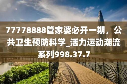 77778888管家婆必开一期，公共卫生预防科学_活力运动潮流系列998.37.7