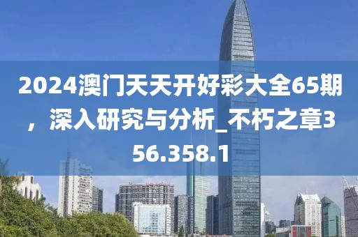 2024澳门天天开好彩大全65期，深入研究与分析_不朽之章356.358.1
