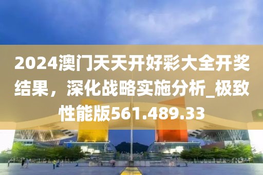2024澳门天天开好彩大全开奖结果，深化战略实施分析_极致性能版561.489.33