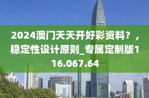 2024澳门天天开好彩资料？，稳定性设计原则_专属定制版116.067.64