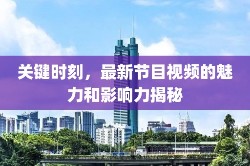 关键时刻，最新节目视频的魅力和影响力揭秘