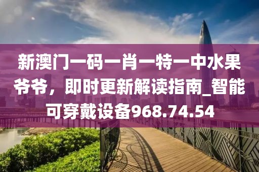 新澳门一码一肖一特一中水果爷爷，即时更新解读指南_智能可穿戴设备968.74.54