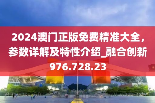 2024澳门正版免费精准大全，参数详解及特性介绍_融合创新976.728.23