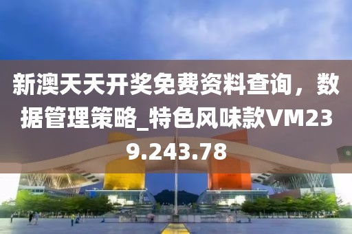 新澳天天开奖免费资料查询，数据管理策略_特色风味款VM239.243.78