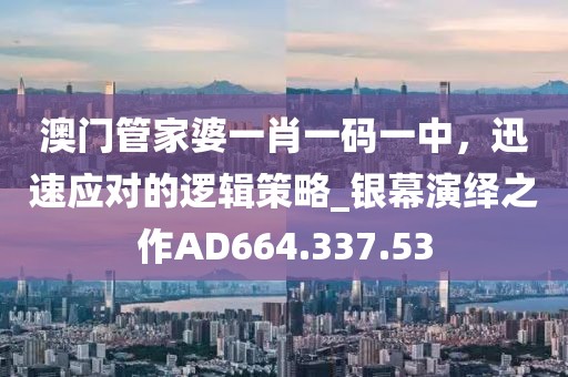 澳门管家婆一肖一码一中，迅速应对的逻辑策略_银幕演绎之作AD664.337.53