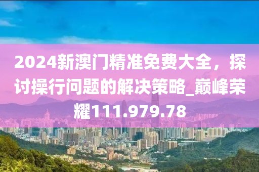 2024新澳门精准免费大全，探讨操行问题的解决策略_巅峰荣耀111.979.78