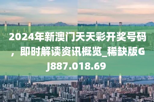 2024年新澳门天天彩开奖号码，即时解读资讯概览_稀缺版GJ887.018.69