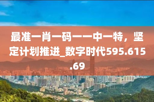 最准一肖一码一一中一特，坚定计划推进_数字时代595.615.69