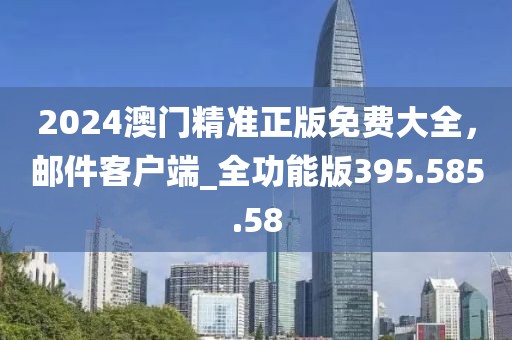 2024澳门精准正版免费大全，邮件客户端_全功能版395.585.58