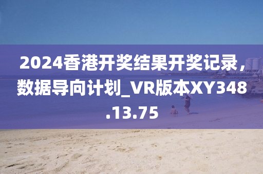 2024香港开奖结果开奖记录，数据导向计划_VR版本XY348.13.75