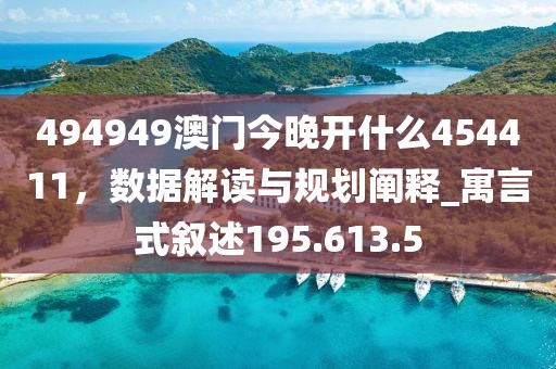 494949澳门今晚开什么454411，数据解读与规划阐释_寓言式叙述195.613.5
