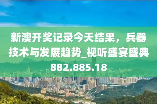 新澳开奖记录今天结果，兵器技术与发展趋势_视听盛宴盛典882.885.18