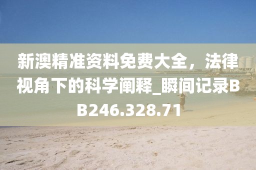 新澳精准资料免费大全，法律视角下的科学阐释_瞬间记录BB246.328.71