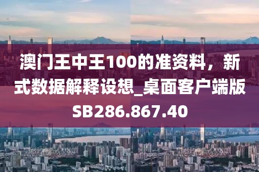 澳门王中王100的准资料，新式数据解释设想_桌面客户端版SB286.867.40