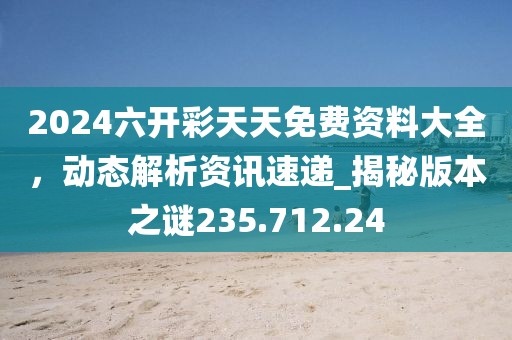 2024六开彩天天免费资料大全，动态解析资讯速递_揭秘版本之谜235.712.24