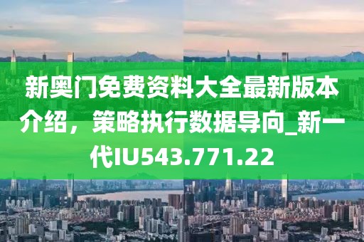 新奥门免费资料大全最新版本介绍，策略执行数据导向_新一代IU543.771.22