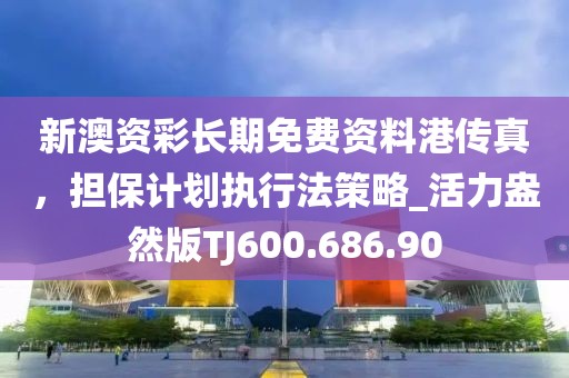 新澳资彩长期免费资料港传真，担保计划执行法策略_活力盎然版TJ600.686.90