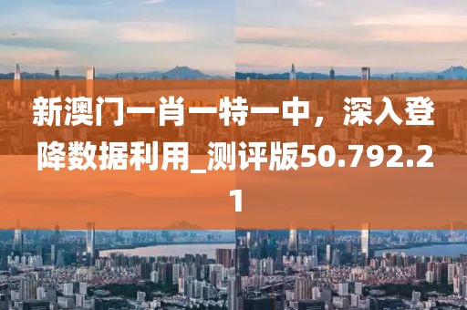 新澳门一肖一特一中，深入登降数据利用_测评版50.792.21