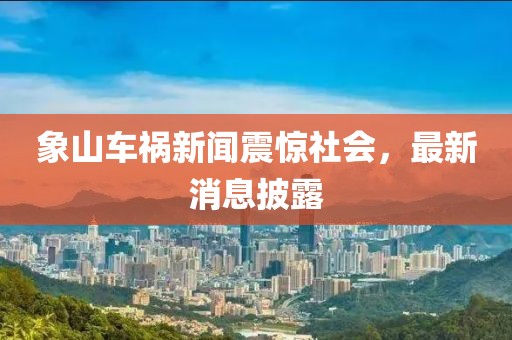 象山车祸新闻震惊社会，最新消息披露