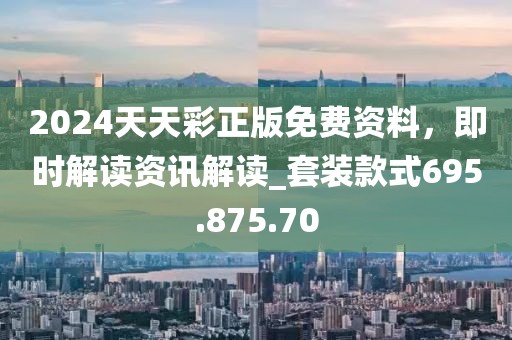 2024天天彩正版免费资料，即时解读资讯解读_套装款式695.875.70