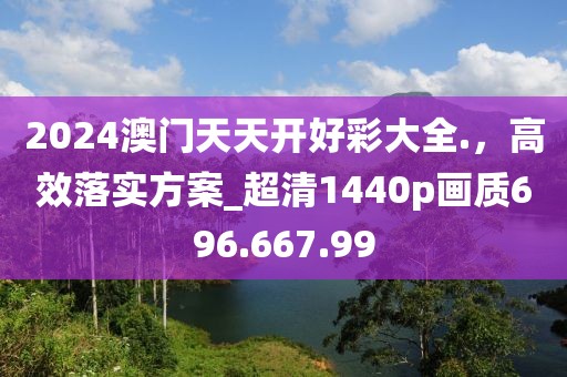 2024澳门天天开好彩大全.，高效落实方案_超清1440p画质696.667.99