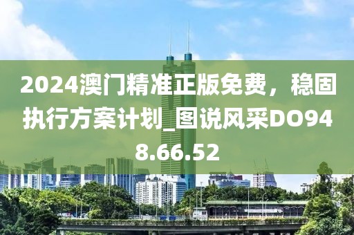 2024澳门精准正版免费，稳固执行方案计划_图说风采DO948.66.52