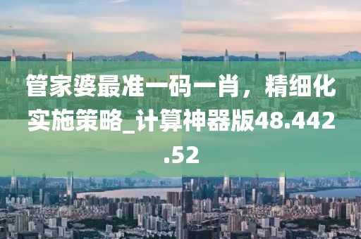 管家婆最准一码一肖，精细化实施策略_计算神器版48.442.52