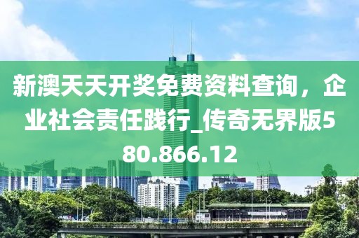 新澳天天开奖免费资料查询，企业社会责任践行_传奇无界版580.866.12