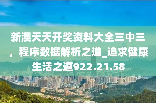 新澳天天开奖资料大全三中三，程序数据解析之道_追求健康生活之道922.21.58