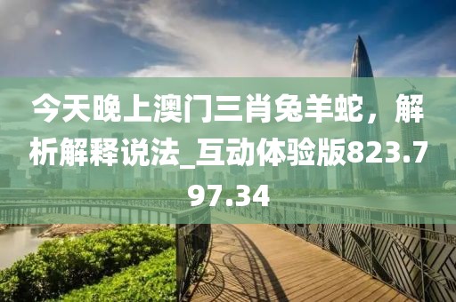 今天晚上澳门三肖兔羊蛇，解析解释说法_互动体验版823.797.34