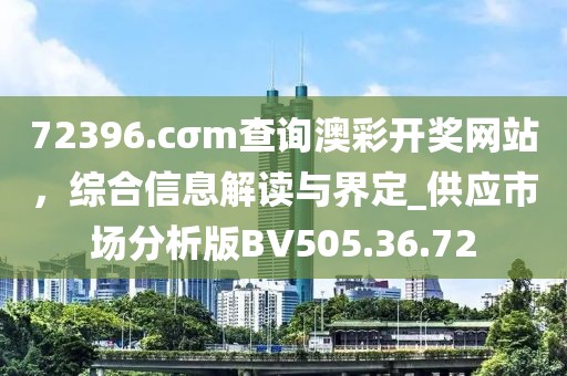 72396.cσm查询澳彩开奖网站，综合信息解读与界定_供应市场分析版BV505.36.72