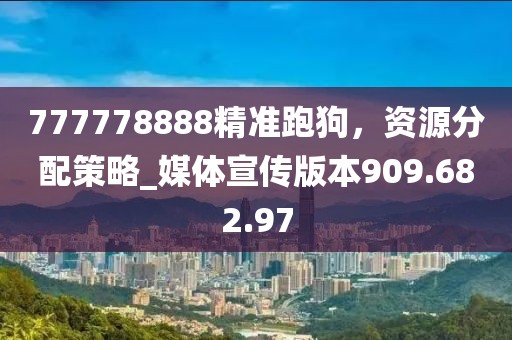 777778888精准跑狗，资源分配策略_媒体宣传版本909.682.97